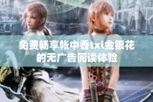 免费畅享帐中香txl金银花的无广告阅读体验