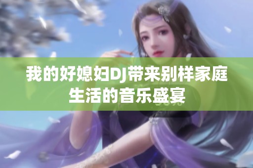 我的好媳妇DJ带来别样家庭生活的音乐盛宴