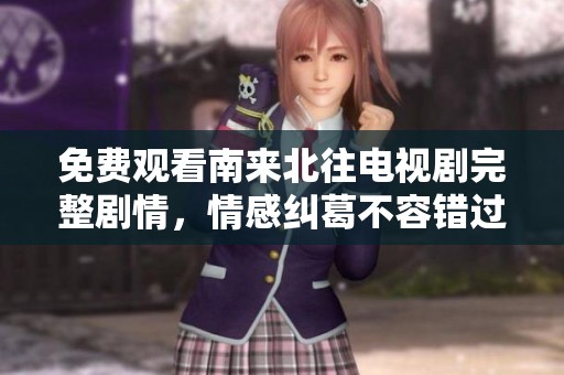 免费观看南来北往电视剧完整剧情，情感纠葛不容错过
