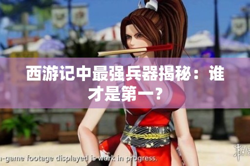 西游记中最强兵器揭秘：谁才是第一？