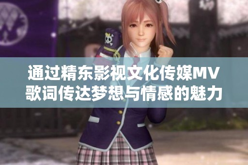 通过精东影视文化传媒MV歌词传达梦想与情感的魅力之旅