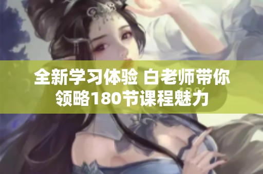 全新学习体验 白老师带你领略180节课程魅力