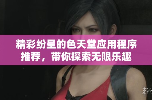 精彩纷呈的色天堂应用程序推荐，带你探索无限乐趣