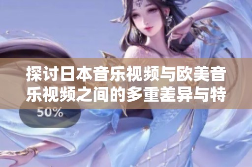 探讨日本音乐视频与欧美音乐视频之间的多重差异与特色