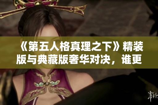 《第五人格真理之下》精装版与典藏版奢华对决，谁更值得拥有？