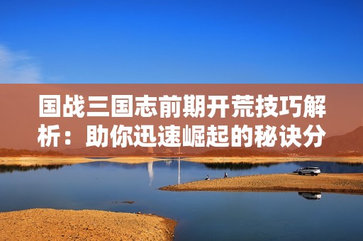 国战三国志前期开荒技巧解析：助你迅速崛起的秘诀分享