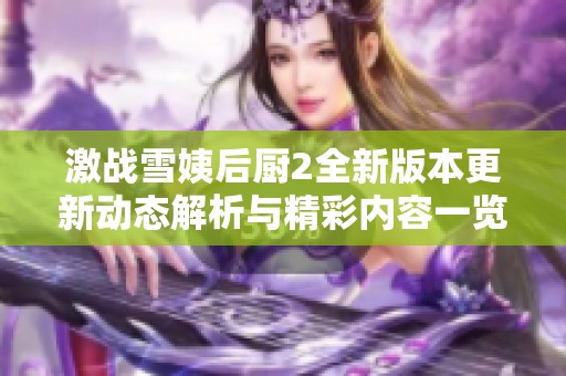 激战雪姨后厨2全新版本更新动态解析与精彩内容一览