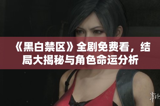 《黑白禁区》全剧免费看，结局大揭秘与角色命运分析