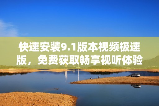 快速安装9.1版本视频极速版，免费获取畅享视听体验