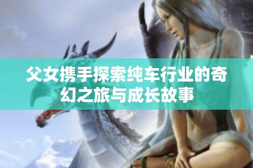 父女携手探索纯车行业的奇幻之旅与成长故事