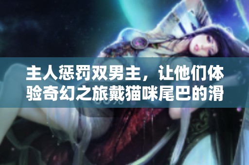 主人惩罚双男主，让他们体验奇幻之旅戴猫咪尾巴的滑稽冒险