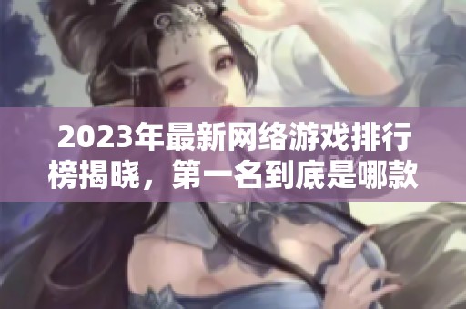 2023年最新网络游戏排行榜揭晓，第一名到底是哪款游戏呢