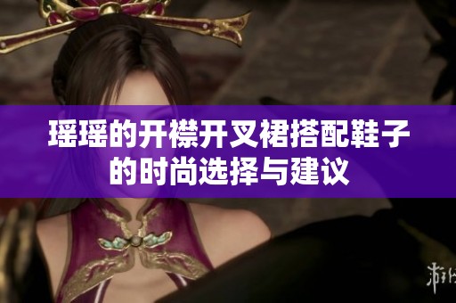 瑶瑶的开襟开叉裙搭配鞋子的时尚选择与建议