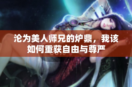 沦为美人师兄的炉鼎，我该如何重获自由与尊严