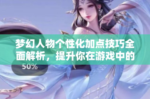 梦幻人物个性化加点技巧全面解析，提升你在游戏中的实力与体验