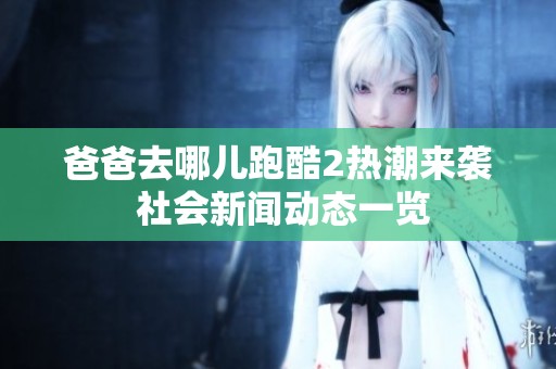 爸爸去哪儿跑酷2热潮来袭 社会新闻动态一览
