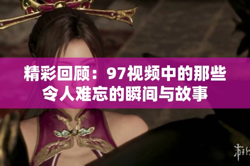 精彩回顾：97视频中的那些令人难忘的瞬间与故事