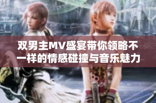 双男主MV盛宴带你领略不一样的情感碰撞与音乐魅力
