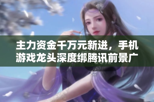 主力资金千万元新进，手机游戏龙头深度绑腾讯前景广阔