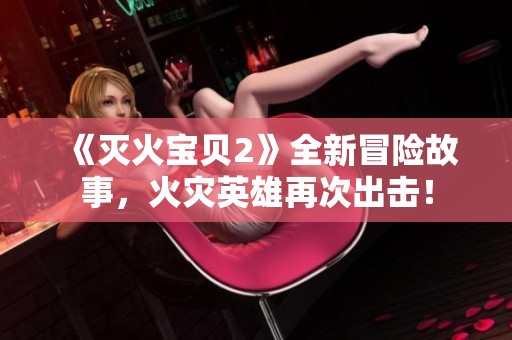 《灭火宝贝2》全新冒险故事，火灾英雄再次出击！