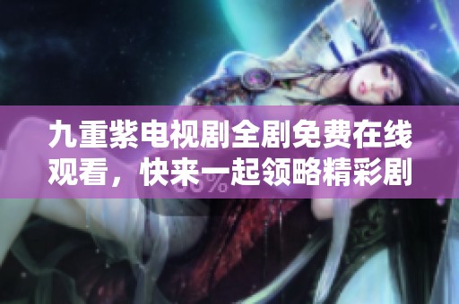 九重紫电视剧全剧免费在线观看，快来一起领略精彩剧情吧！