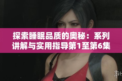 探索睡眠品质的奥秘：系列讲解与实用指导第1至第6集