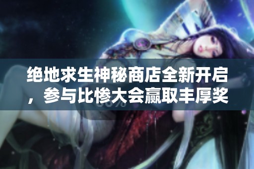 绝地求生神秘商店全新开启，参与比惨大会赢取丰厚奖励！