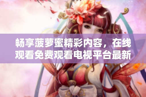 畅享菠萝蜜精彩内容，在线观看免费观看电视平台最新资源