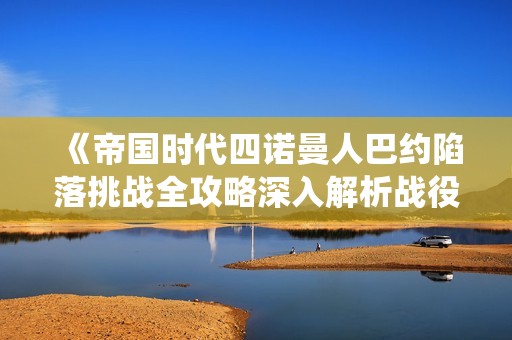《帝国时代四诺曼人巴约陷落挑战全攻略深入解析战役细节与技巧》