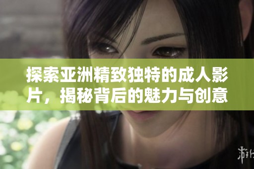 探索亚洲精致独特的成人影片，揭秘背后的魅力与创意