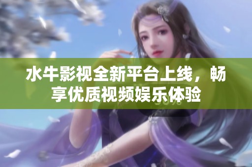 水牛影视全新平台上线，畅享优质视频娱乐体验