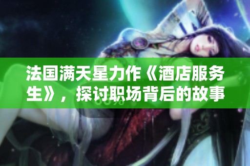 法国满天星力作《酒店服务生》，探讨职场背后的故事与人生选择