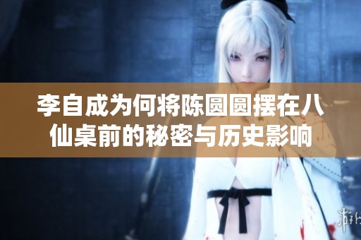李自成为何将陈圆圆摆在八仙桌前的秘密与历史影响