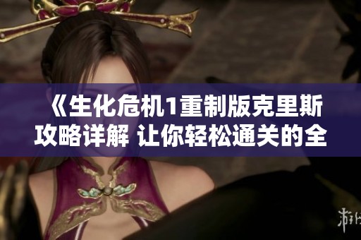 《生化危机1重制版克里斯攻略详解 让你轻松通关的全面指南》