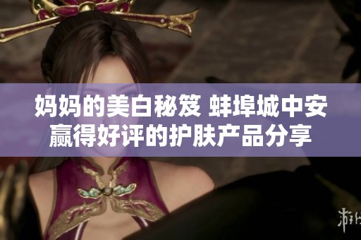 妈妈的美白秘笈 蚌埠城中安赢得好评的护肤产品分享