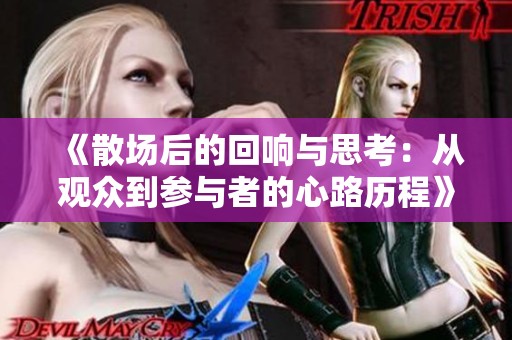 《散场后的回响与思考：从观众到参与者的心路历程》