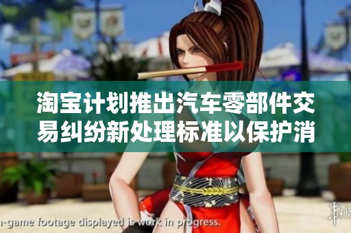 淘宝计划推出汽车零部件交易纠纷新处理标准以保护消费者权益