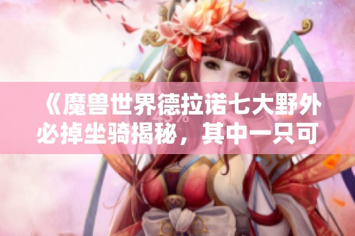 《魔兽世界德拉诺七大野外必掉坐骑揭秘，其中一只可上拍卖行》