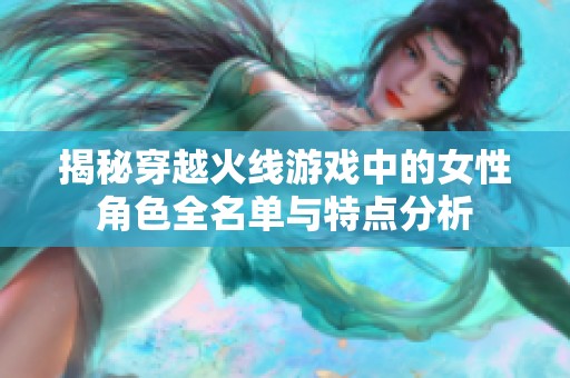 揭秘穿越火线游戏中的女性角色全名单与特点分析