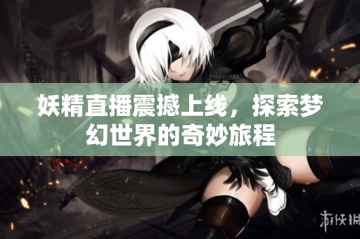 妖精直播震撼上线，探索梦幻世界的奇妙旅程