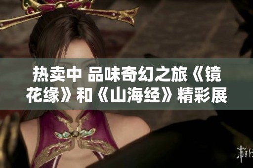 热卖中 品味奇幻之旅《镜花缘》和《山海经》精彩展现