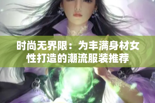 时尚无界限：为丰满身材女性打造的潮流服装推荐