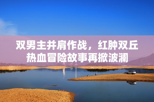 双男主并肩作战，红肿双丘热血冒险故事再掀波澜