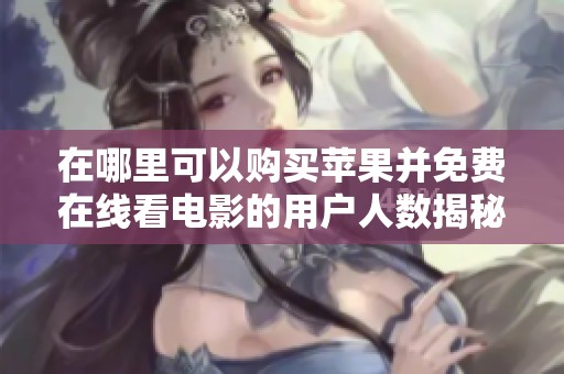 在哪里可以购买苹果并免费在线看电影的用户人数揭秘