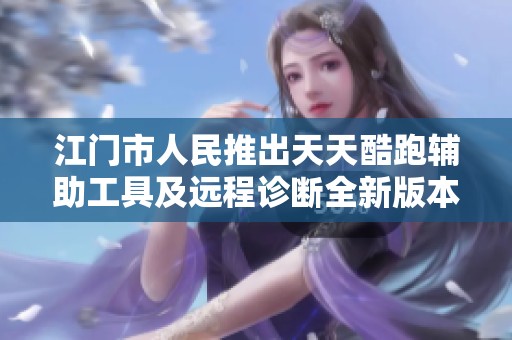 江门市人民推出天天酷跑辅助工具及远程诊断全新版本82.73.2