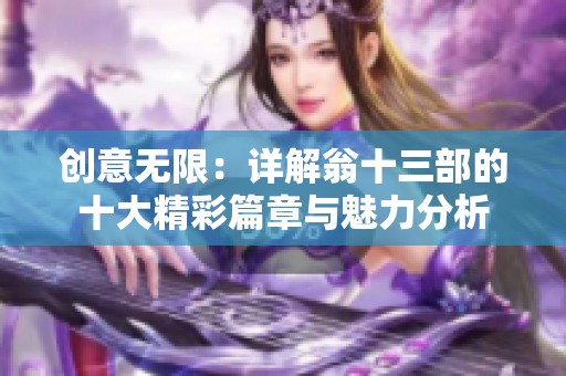 创意无限：详解翁十三部的十大精彩篇章与魅力分析