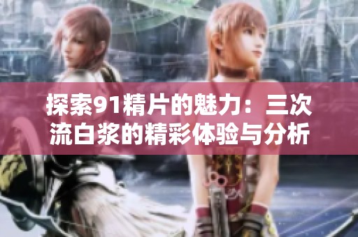 探索91精片的魅力：三次流白浆的精彩体验与分析