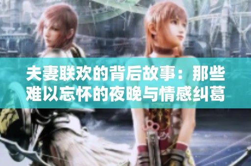 夫妻联欢的背后故事：那些难以忘怀的夜晚与情感纠葛