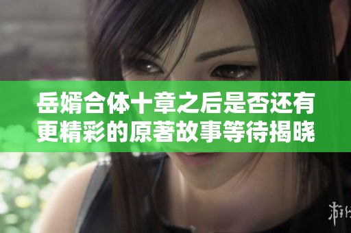 岳婿合体十章之后是否还有更精彩的原著故事等待揭晓