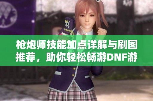 枪炮师技能加点详解与刷图推荐，助你轻松畅游DNF游戏世界